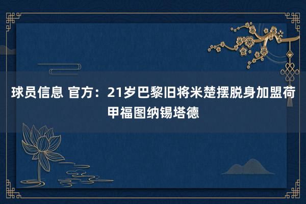 球员信息 官方：21岁巴黎旧将米楚摆脱身加盟荷甲福图纳锡塔德