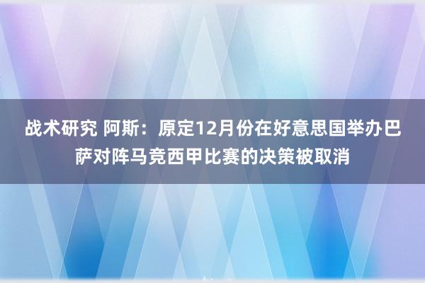 战术研究 阿斯：原定12月份在好意思国举办巴萨对阵马竞西甲比赛的决策被取消