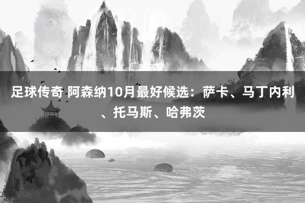 足球传奇 阿森纳10月最好候选：萨卡、马丁内利、托马斯、哈弗茨