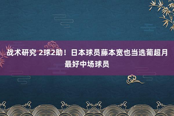 战术研究 2球2助！日本球员藤本宽也当选葡超月最好中场球员