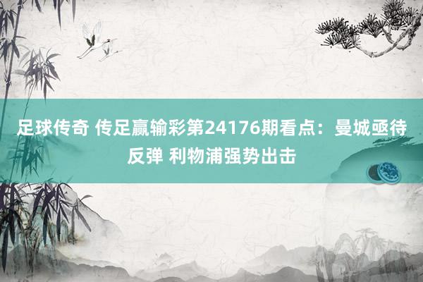 足球传奇 传足赢输彩第24176期看点：曼城亟待反弹 利物浦强势出击