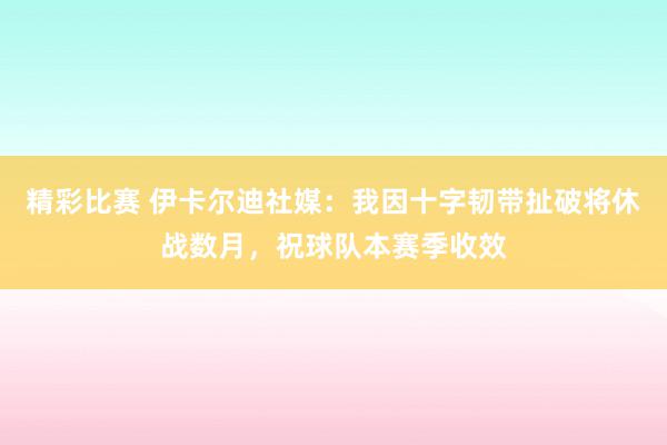 精彩比赛 伊卡尔迪社媒：我因十字韧带扯破将休战数月，祝球队本赛季收效