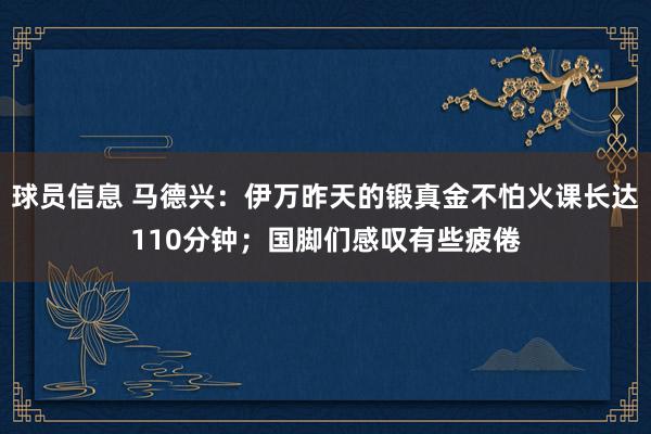 球员信息 马德兴：伊万昨天的锻真金不怕火课长达110分钟；国脚们感叹有些疲倦