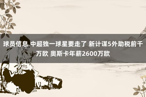 球员信息 中超独一球星要走了 新计谋5外助税前千万欧 奥斯卡年薪2600万欧