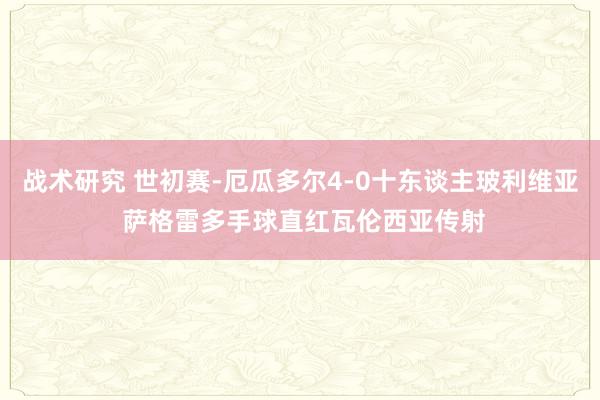 战术研究 世初赛-厄瓜多尔4-0十东谈主玻利维亚 萨格雷多手球直红瓦伦西亚传射