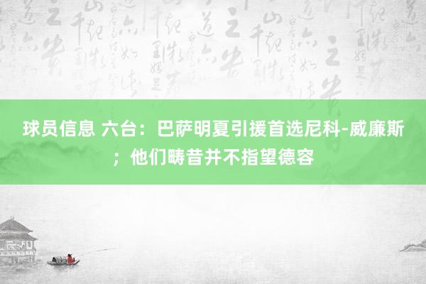 球员信息 六台：巴萨明夏引援首选尼科-威廉斯；他们畴昔并不指望德容