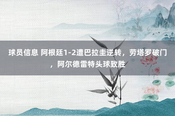 球员信息 阿根廷1-2遭巴拉圭逆转，劳塔罗破门，阿尔德雷特头球致胜