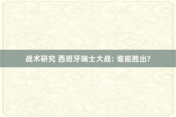 战术研究 西班牙瑞士大战: 谁能胜出?