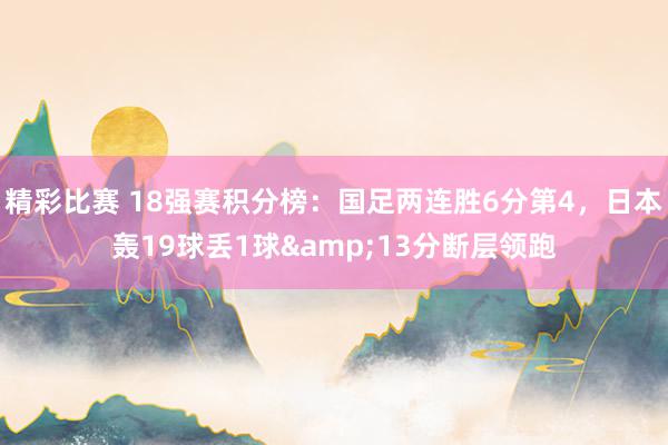 精彩比赛 18强赛积分榜：国足两连胜6分第4，日本轰19球丢1球&13分断层领跑