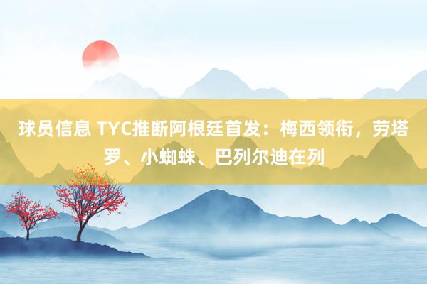 球员信息 TYC推断阿根廷首发：梅西领衔，劳塔罗、小蜘蛛、巴列尔迪在列