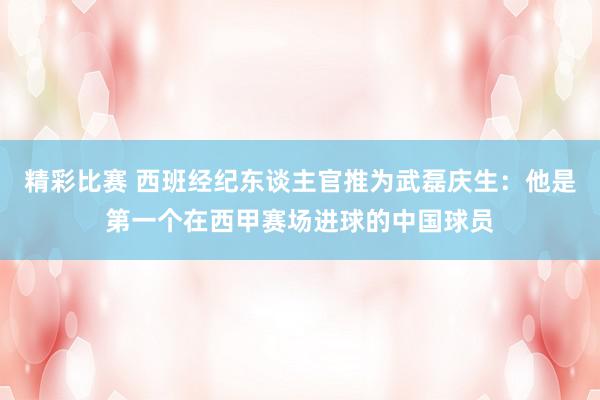 精彩比赛 西班经纪东谈主官推为武磊庆生：他是第一个在西甲赛场进球的中国球员