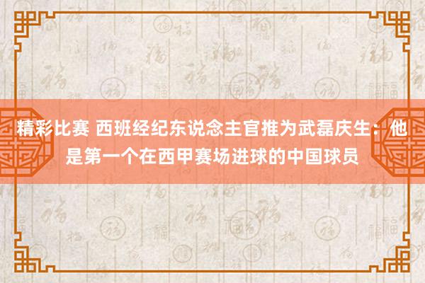 精彩比赛 西班经纪东说念主官推为武磊庆生：他是第一个在西甲赛场进球的中国球员