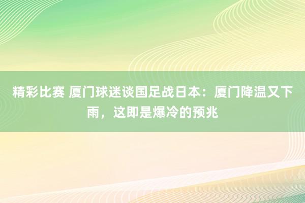 精彩比赛 厦门球迷谈国足战日本：厦门降温又下雨，这即是爆冷的预兆