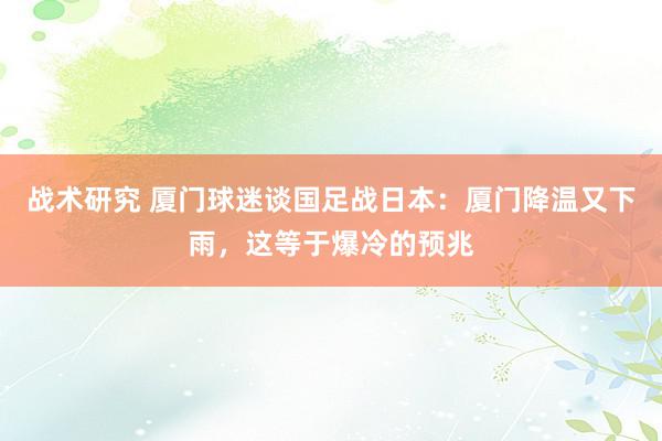 战术研究 厦门球迷谈国足战日本：厦门降温又下雨，这等于爆冷的预兆