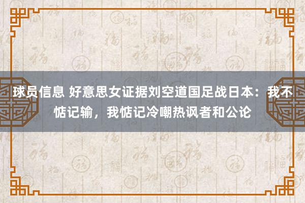 球员信息 好意思女证据刘空道国足战日本：我不惦记输，我惦记冷嘲热讽者和公论