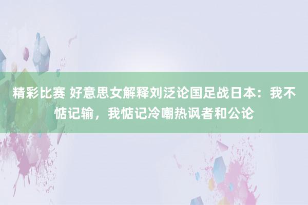 精彩比赛 好意思女解释刘泛论国足战日本：我不惦记输，我惦记冷嘲热讽者和公论