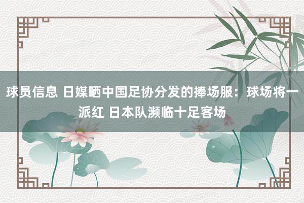 球员信息 日媒晒中国足协分发的捧场服：球场将一派红 日本队濒临十足客场