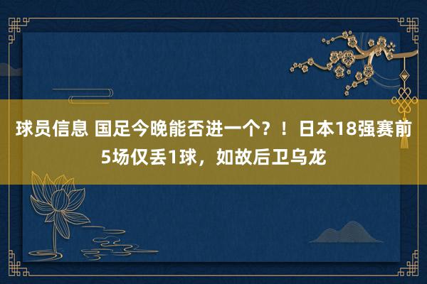 球员信息 国足今晚能否进一个？！日本18强赛前5场仅丢1球，如故后卫乌龙