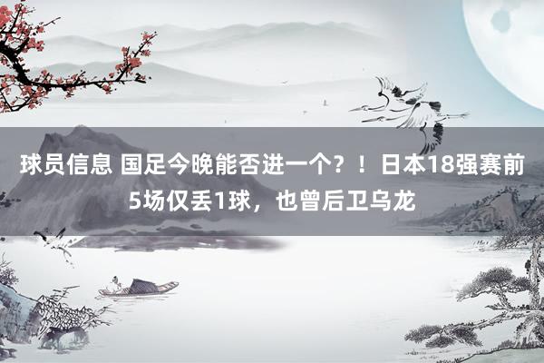 球员信息 国足今晚能否进一个？！日本18强赛前5场仅丢1球，也曾后卫乌龙