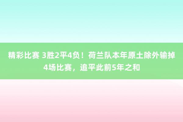 精彩比赛 3胜2平4负！荷兰队本年原土除外输掉4场比赛，追平此前5年之和