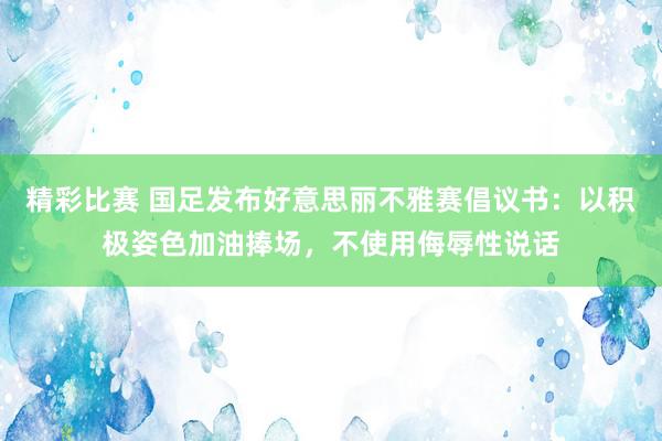 精彩比赛 国足发布好意思丽不雅赛倡议书：以积极姿色加油捧场，不使用侮辱性说话