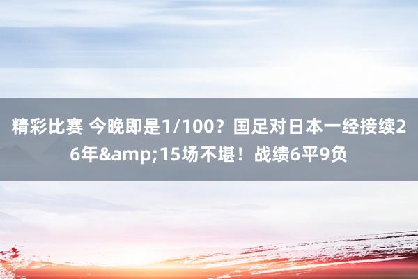 精彩比赛 今晚即是1/100？国足对日本一经接续26年&15场不堪！战绩6平9负