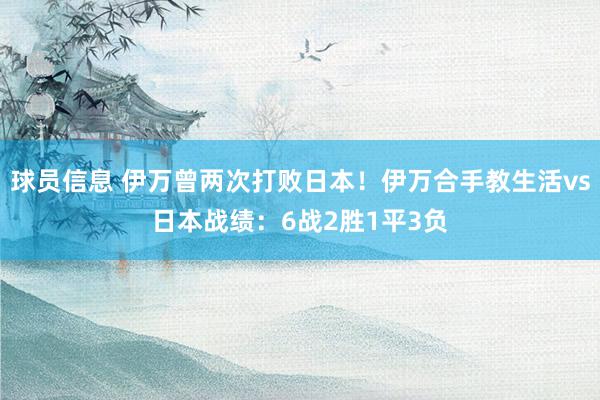 球员信息 伊万曾两次打败日本！伊万合手教生活vs日本战绩：6战2胜1平3负