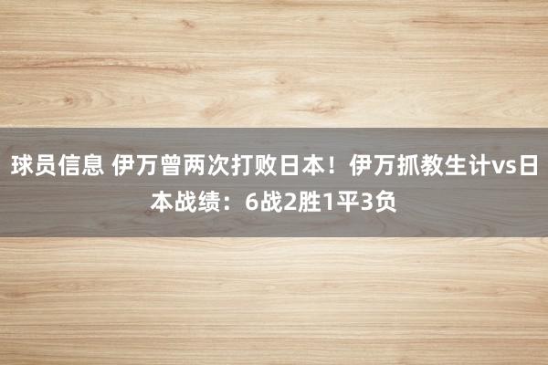 球员信息 伊万曾两次打败日本！伊万抓教生计vs日本战绩：6战2胜1平3负