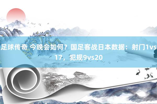 足球传奇 今晚会如何？国足客战日本数据：射门1vs17，犯规9vs20