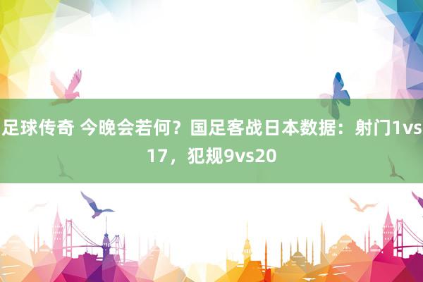 足球传奇 今晚会若何？国足客战日本数据：射门1vs17，犯规9vs20