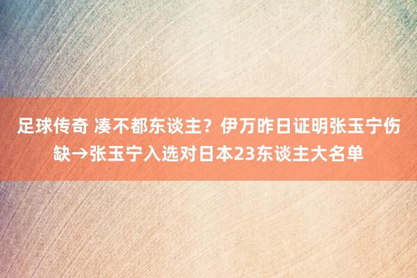 足球传奇 凑不都东谈主？伊万昨日证明张玉宁伤缺→张玉宁入选对日本23东谈主大名单