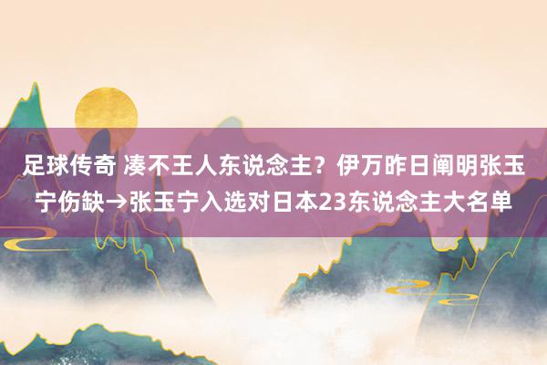 足球传奇 凑不王人东说念主？伊万昨日阐明张玉宁伤缺→张玉宁入选对日本23东说念主大名单