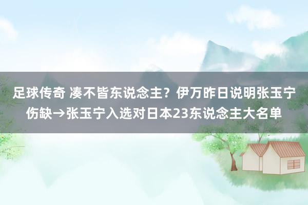 足球传奇 凑不皆东说念主？伊万昨日说明张玉宁伤缺→张玉宁入选对日本23东说念主大名单