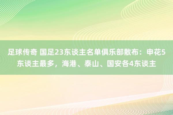 足球传奇 国足23东谈主名单俱乐部散布：申花5东谈主最多，海港、泰山、国安各4东谈主