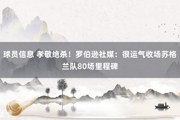 球员信息 孝敬绝杀！罗伯逊社媒：很运气收场苏格兰队80场里程碑