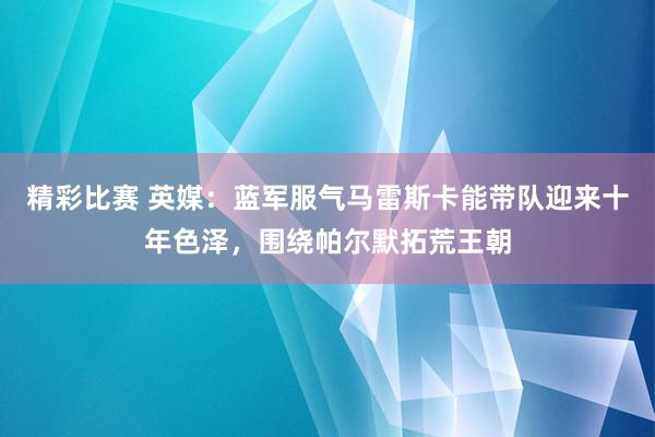 精彩比赛 英媒：蓝军服气马雷斯卡能带队迎来十年色泽，围绕帕尔默拓荒王朝