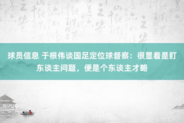 球员信息 于根伟谈国足定位球督察：很显着是盯东谈主问题，便是个东谈主才略