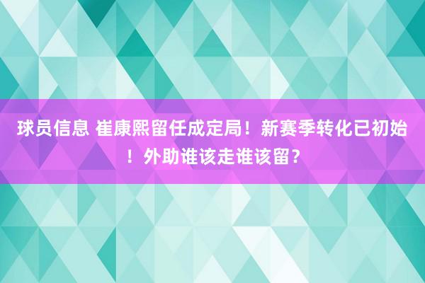 球员信息 崔康熙留任成定局！新赛季转化已初始！外助谁该走谁该留？