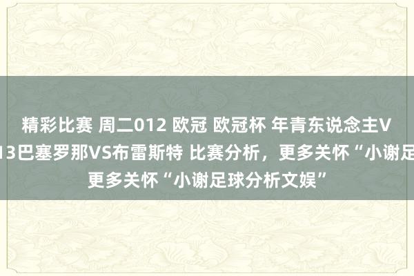 精彩比赛 周二012 欧冠 欧冠杯 年青东说念主VS亚特兰大 013巴塞罗那VS布雷斯特 比赛分析，更多关怀“小谢足球分析文娱”