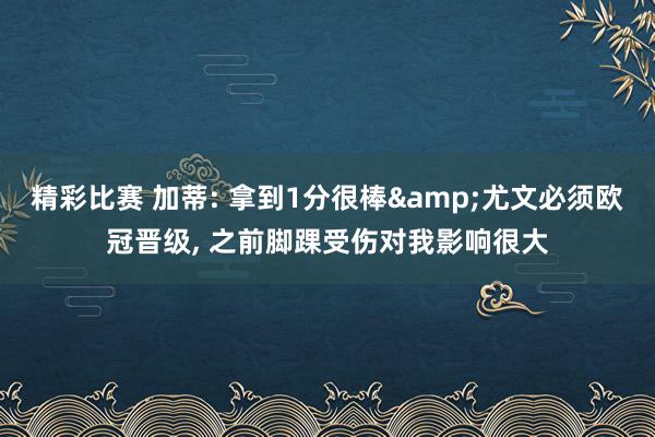 精彩比赛 加蒂: 拿到1分很棒&尤文必须欧冠晋级, 之前脚踝受伤对我影响很大