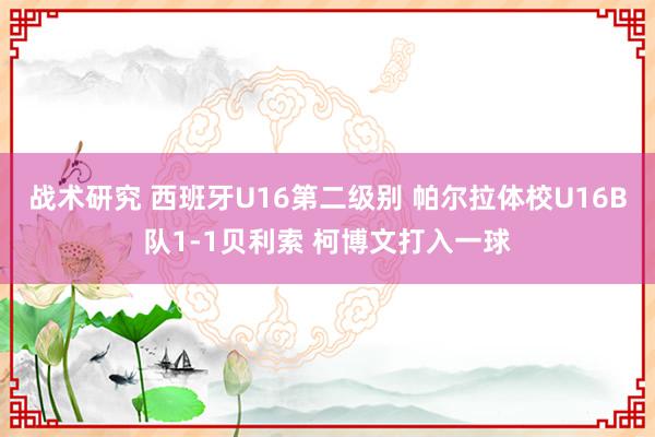 战术研究 西班牙U16第二级别 帕尔拉体校U16B队1-1贝利索 柯博文打入一球