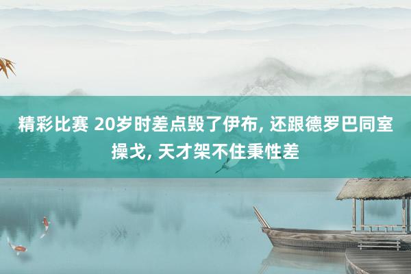 精彩比赛 20岁时差点毁了伊布, 还跟德罗巴同室操戈, 天才架不住秉性差