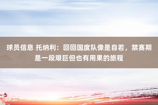 球员信息 托纳利：回回国度队像是自若，禁赛期是一段艰巨但也有用果的旅程