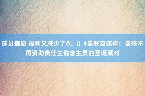 球员信息 福利又减少了😢曼联自媒体：曼联不再资助责任主说念主员的圣诞派对