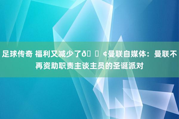 足球传奇 福利又减少了😢曼联自媒体：曼联不再资助职责主谈主员的圣诞派对