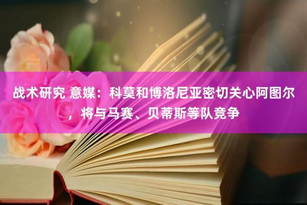 战术研究 意媒：科莫和博洛尼亚密切关心阿图尔，将与马赛、贝蒂斯等队竞争