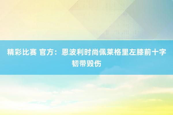 精彩比赛 官方：恩波利时尚佩莱格里左膝前十字韧带毁伤