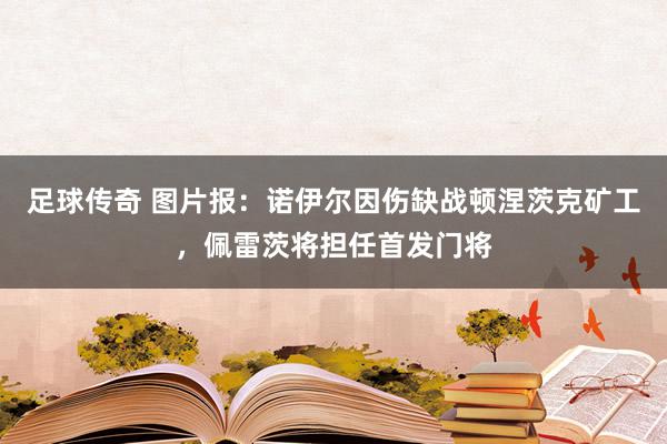 足球传奇 图片报：诺伊尔因伤缺战顿涅茨克矿工，佩雷茨将担任首发门将