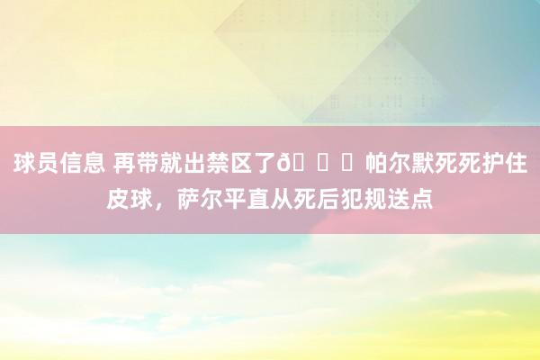 球员信息 再带就出禁区了😂帕尔默死死护住皮球，萨尔平直从死后犯规送点