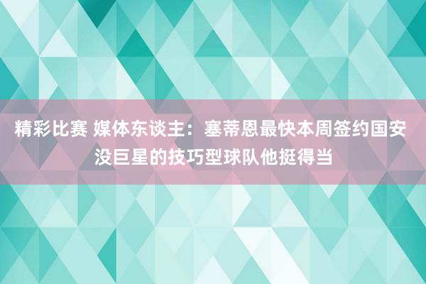 精彩比赛 媒体东谈主：塞蒂恩最快本周签约国安 没巨星的技巧型球队他挺得当